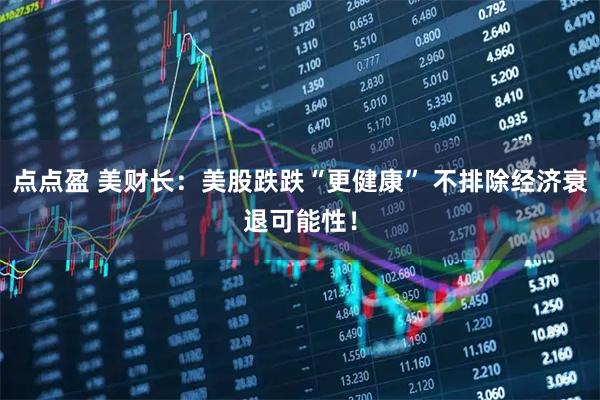 点点盈 美财长：美股跌跌“更健康” 不排除经济衰退可能性！