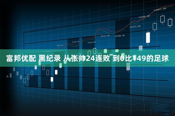 富邦优配 黑纪录 从张帅24连败 到0比149的足球