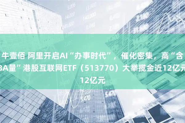 牛壹佰 阿里开启AI“办事时代”，催化密集，高“含BA量”港股互联网ETF（513770）大举揽金近12亿元
