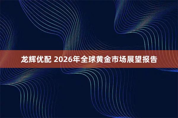 龙辉优配 2026年全球黄金市场展望报告