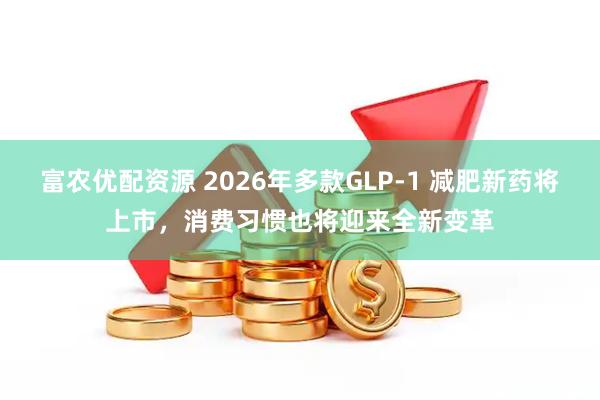 富农优配资源 2026年多款GLP-1 减肥新药将上市，消费习惯也将迎来全新变革