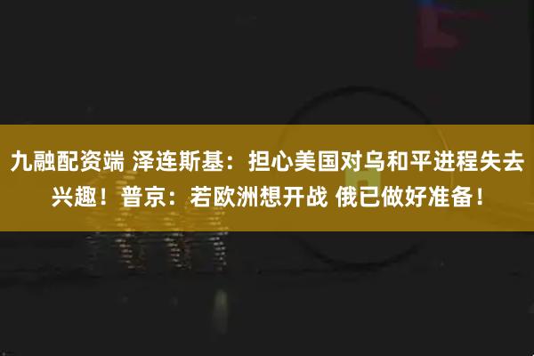 九融配资端 泽连斯基：担心美国对乌和平进程失去兴趣！普京：若欧洲想开战 俄已做好准备！