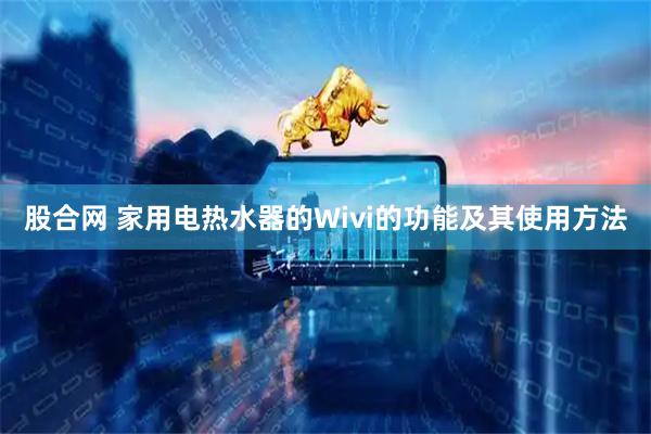 股合网 家用电热水器的Wivi的功能及其使用方法