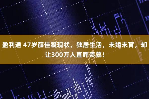 盈利通 47岁薛佳凝现状，独居生活，未婚未育，却让300万人直呼羡慕！