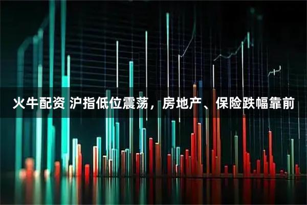 火牛配资 沪指低位震荡，房地产、保险跌幅靠前