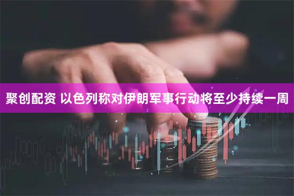聚创配资 以色列称对伊朗军事行动将至少持续一周