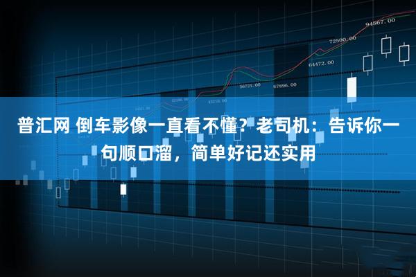 普汇网 倒车影像一直看不懂？老司机：告诉你一句顺口溜，简单好记还实用