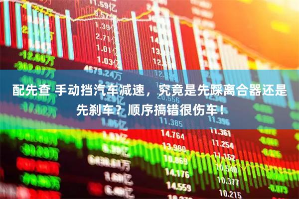 配先查 手动挡汽车减速，究竟是先踩离合器还是先刹车？顺序搞错很伤车！