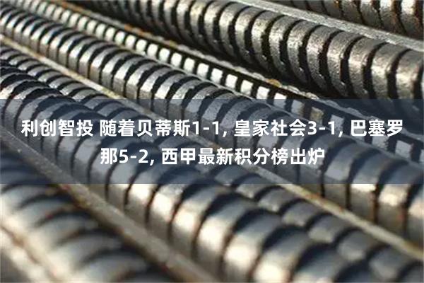 利创智投 随着贝蒂斯1-1, 皇家社会3-1, 巴塞罗那5-2, 西甲最新积分榜出炉