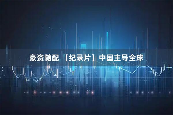 豪资随配 【纪录片】中国主导全球