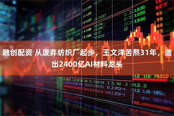 融创配资 从废弃纺织厂起步，王文洋苦熬31年，造出2400亿AI材料龙头
