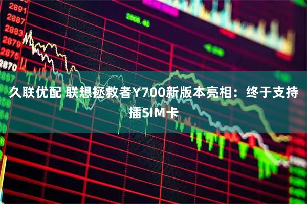久联优配 联想拯救者Y700新版本亮相：终于支持插SIM卡