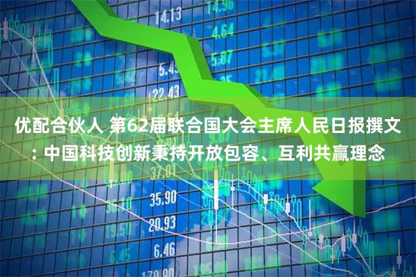 优配合伙人 第62届联合国大会主席人民日报撰文: 中国科技创新秉持开放包容、互利共赢理念